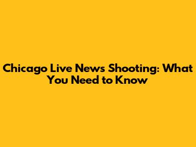 Chicago Live News Shooting: What You Need to Know