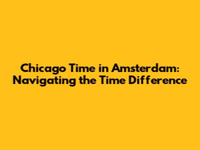 Chicago Time in Amsterdam: Navigating the Time Difference