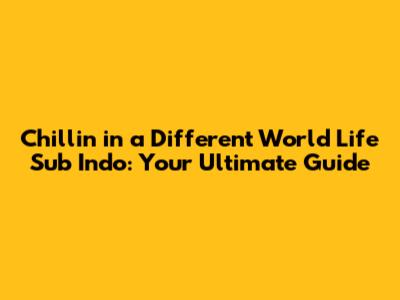 Chillin' in a Different World Life Sub Indo: Your Ultimate Guide