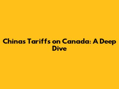 China's Tariffs on Canada: A Deep Dive