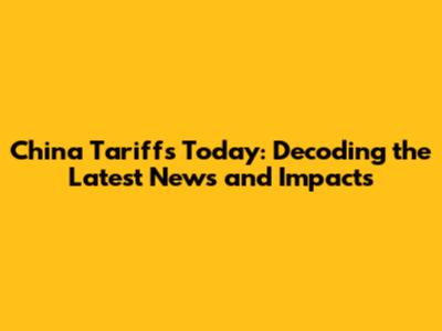 China Tariffs Today: Decoding the Latest News and Impacts