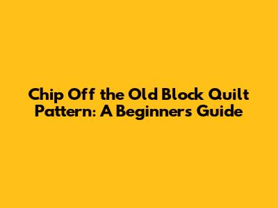 Chip Off the Old Block Quilt Pattern: A Beginner's Guide