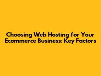 Choosing Web Hosting for Your Ecommerce Business: Key Factors