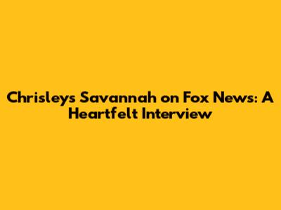 Chrisley's Savannah on Fox News: A Heartfelt Interview