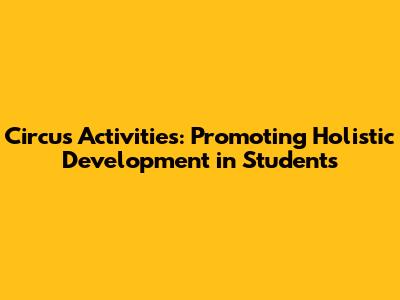 Circus Activities: Promoting Holistic Development in Students