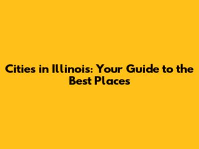 Cities in Illinois: Your Guide to the Best Places