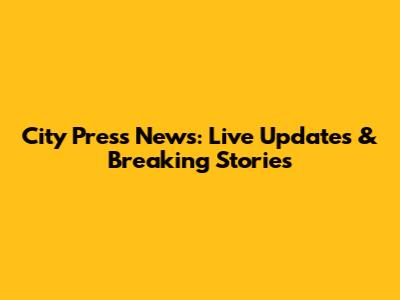 City Press News: Live Updates & Breaking Stories