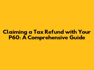 Claiming a Tax Refund with Your P60: A Comprehensive Guide