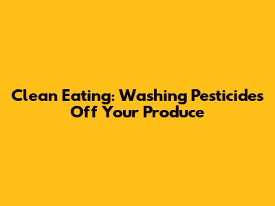 Clean Eating: Washing Pesticides Off Your Produce