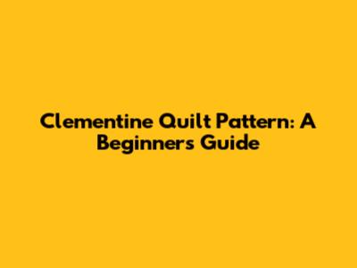 Clementine Quilt Pattern: A Beginner's Guide