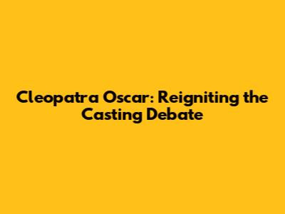Cleopatra Oscar: Reigniting the Casting Debate