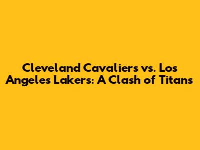Cleveland Cavaliers vs. Los Angeles Lakers: A Clash of Titans