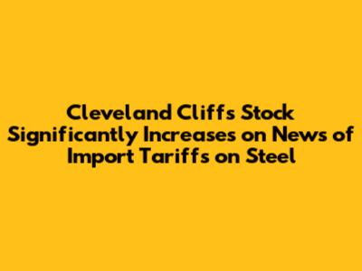 Cleveland Cliffs Stock Significantly Increases on News of Import Tariffs on Steel