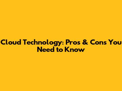 Cloud Technology: Pros & Cons You Need to Know