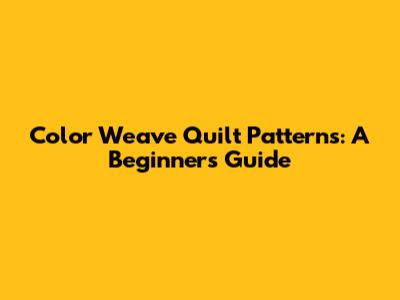 Color Weave Quilt Patterns: A Beginner's Guide