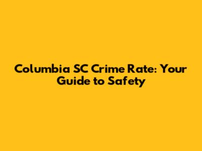 Columbia SC Crime Rate: Your Guide to Safety