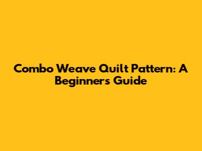 Combo Weave Quilt Pattern: A Beginner's Guide