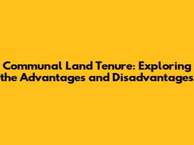 Communal Land Tenure: Exploring the Advantages and Disadvantages