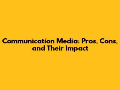 Communication Media: Pros, Cons, and Their Impact