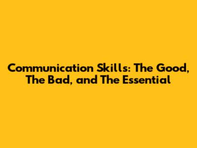 Communication Skills: The Good, The Bad, and The Essential