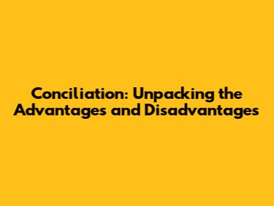 Conciliation: Unpacking the Advantages and Disadvantages