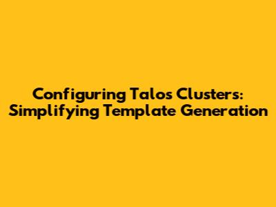 Configuring Talos Clusters: Simplifying Template Generation
