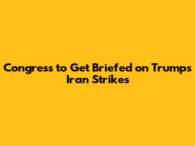 Congress to Get Briefed on Trump's Iran Strikes