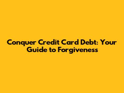 Conquer Credit Card Debt: Your Guide to Forgiveness