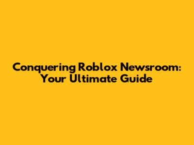 Conquering Roblox Newsroom: Your Ultimate Guide