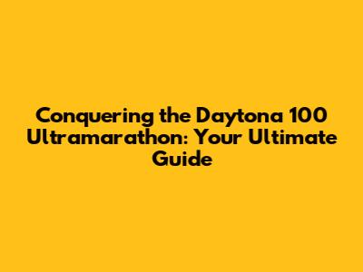 Conquering the Daytona 100 Ultramarathon: Your Ultimate Guide