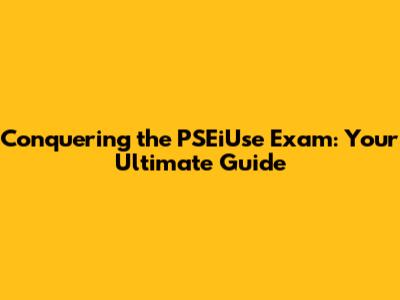 Conquering the PSEiUse Exam: Your Ultimate Guide