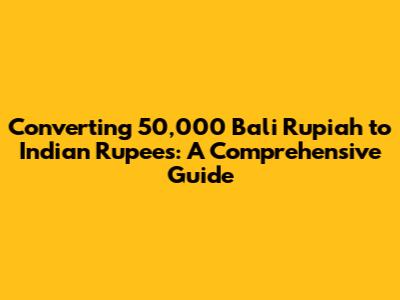 Converting 50,000 Bali Rupiah to Indian Rupees: A Comprehensive Guide