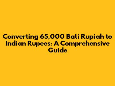 Converting 65,000 Bali Rupiah to Indian Rupees: A Comprehensive Guide