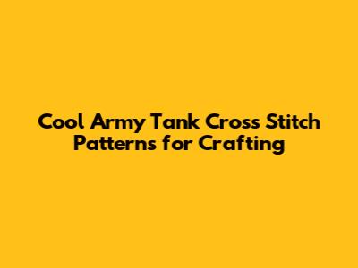 Cool Army Tank Cross Stitch Patterns for Crafting