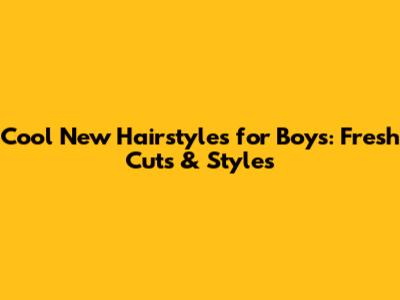 Cool New Hairstyles for Boys: Fresh Cuts & Styles