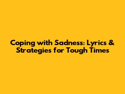Coping with Sadness: Lyrics & Strategies for Tough Times