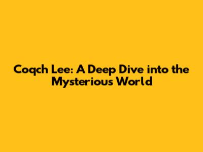 Coqch Lee: A Deep Dive into the Mysterious World