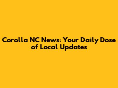 Corolla NC News: Your Daily Dose of Local Updates