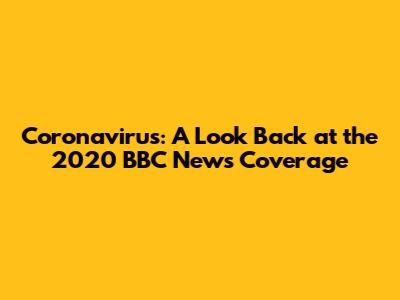 Coronavirus: A Look Back at the 2020 BBC News Coverage