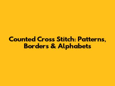 Counted Cross Stitch: Patterns, Borders & Alphabets