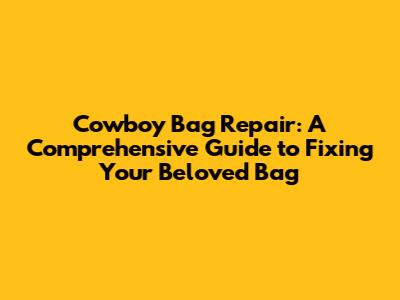 Cowboy Bag Repair: A Comprehensive Guide to Fixing Your Beloved Bag