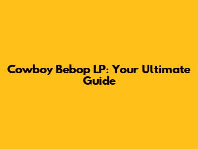 Cowboy Bebop LP: Your Ultimate Guide