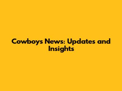 Cowboys News: Updates and Insights