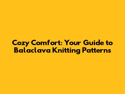 Cozy Comfort: Your Guide to Balaclava Knitting Patterns
