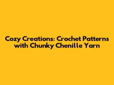 Cozy Creations: Crochet Patterns with Chunky Chenille Yarn
