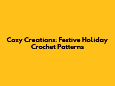 Cozy Creations: Festive Holiday Crochet Patterns