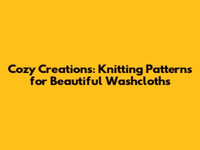Cozy Creations: Knitting Patterns for Beautiful Washcloths