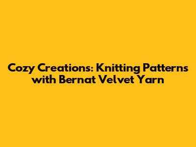 Cozy Creations: Knitting Patterns with Bernat Velvet Yarn