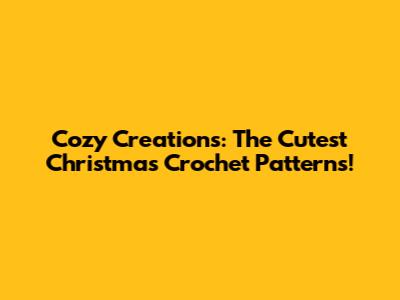 Cozy Creations: The Cutest Christmas Crochet Patterns!