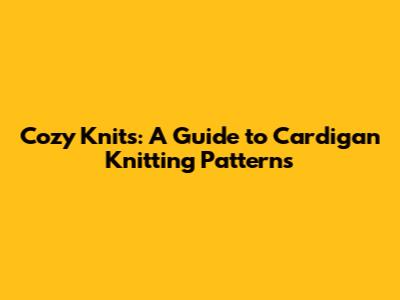 Cozy Knits: A Guide to Cardigan Knitting Patterns